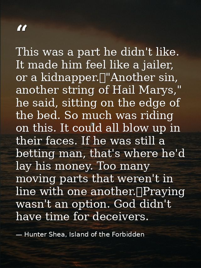 This was a part he didn't like. It made him feel like a jailer, or a kidnapper.	"Another sin, another string of Hail Mar — Hunter Shea, Island of the Forbidden