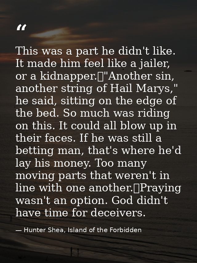 This was a part he didn't like. It made him feel like a jailer, or a kidnapper.	"Another sin, another string of Hail Mar — Hunter Shea, Island of the Forbidden