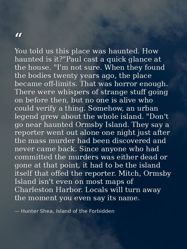 You told us this place was haunted. How haunted is it?"Paul cast a quick glance at the house. "I'm not sure. When they f — Hunter Shea, Island of the Forbidden