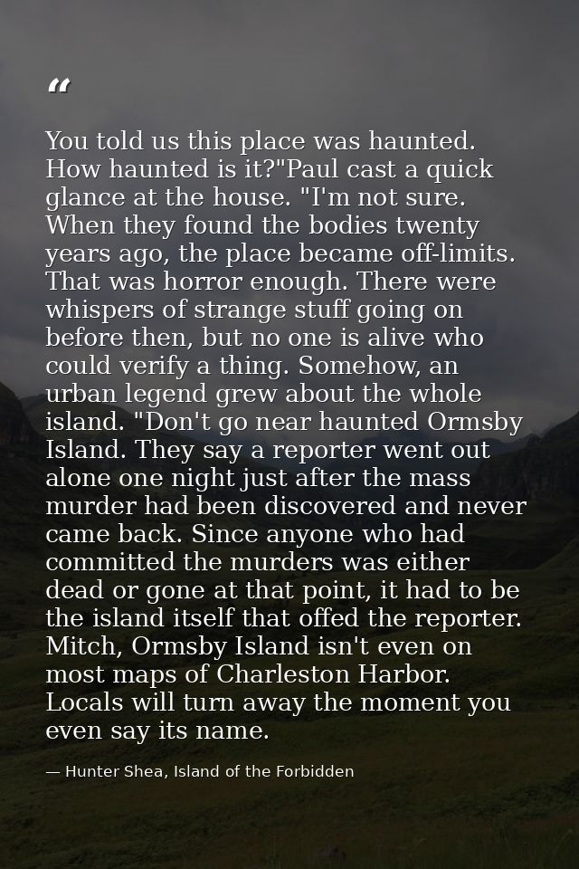 You told us this place was haunted. How haunted is it?"Paul cast a quick glance at the house. "I'm not sure. When they f — Hunter Shea, Island of the Forbidden