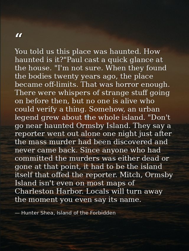 You told us this place was haunted. How haunted is it?"Paul cast a quick glance at the house. "I'm not sure. When they f — Hunter Shea, Island of the Forbidden