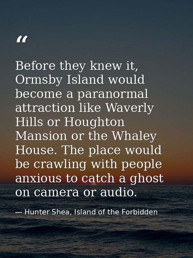 Before they knew it, Ormsby Island would become a paranormal attraction like Waverly Hills or Houghton Mansion or the Wh — Hunter Shea, Island of the Forbidden