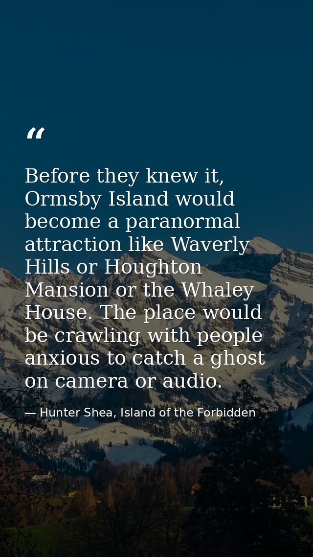 Before they knew it, Ormsby Island would become a paranormal attraction like Waverly Hills or Houghton Mansion or the Wh — Hunter Shea, Island of the Forbidden