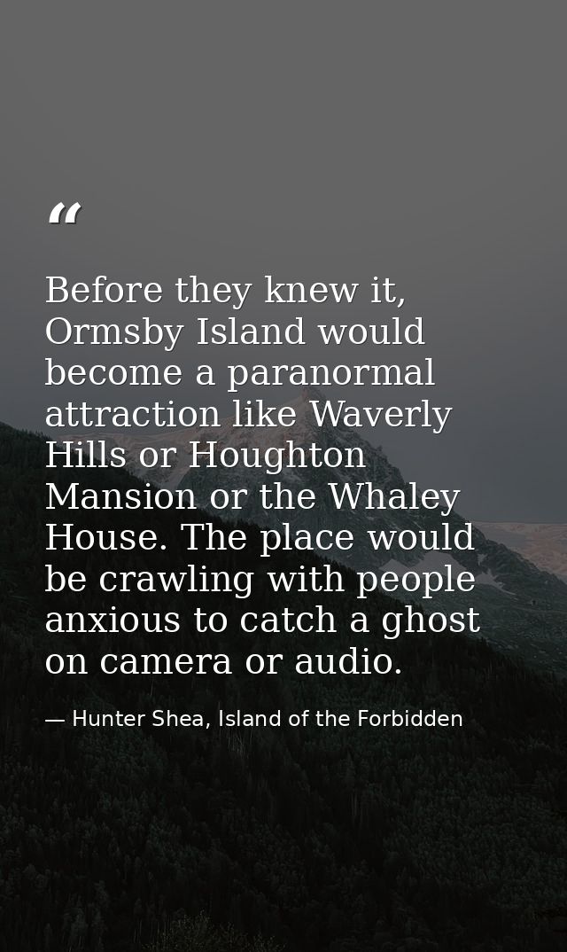 Before they knew it, Ormsby Island would become a paranormal attraction like Waverly Hills or Houghton Mansion or the Wh — Hunter Shea, Island of the Forbidden