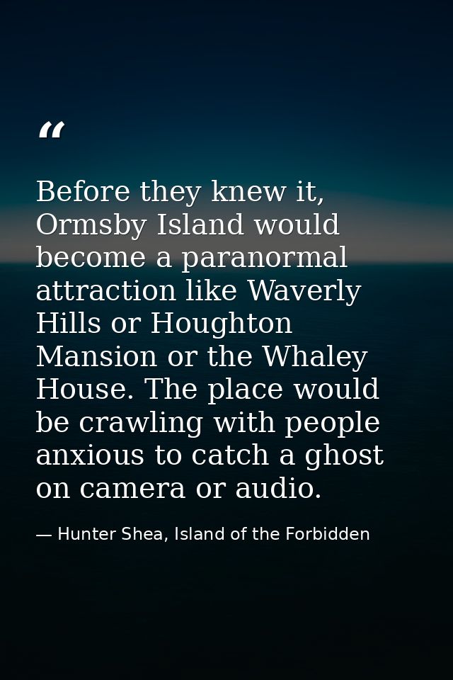 Before they knew it, Ormsby Island would become a paranormal attraction like Waverly Hills or Houghton Mansion or the Wh — Hunter Shea, Island of the Forbidden