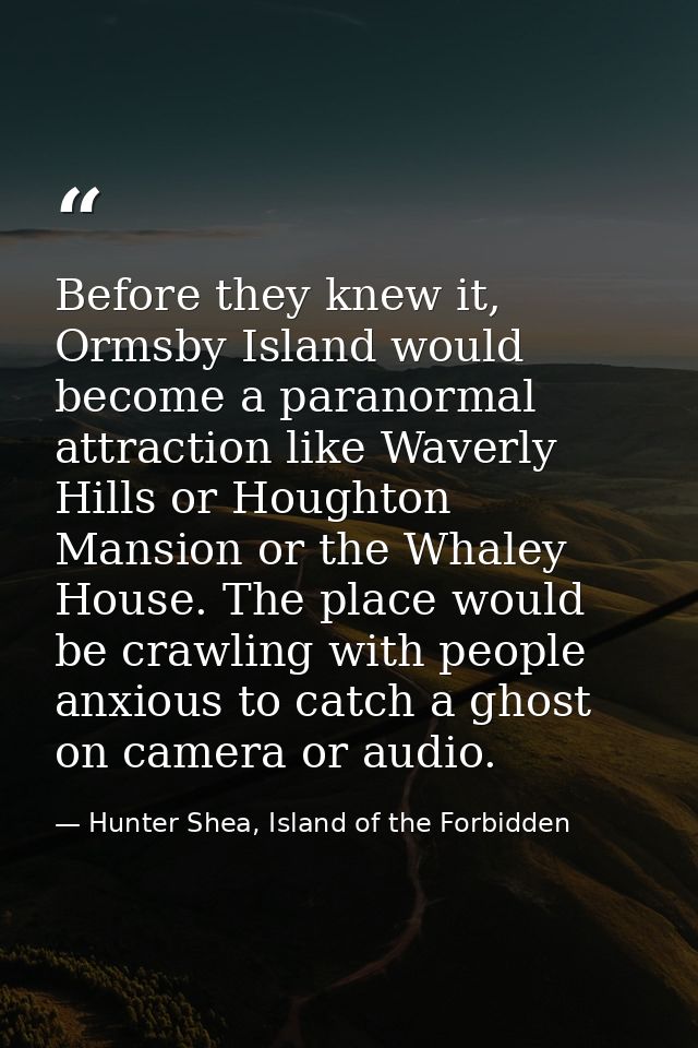 Before they knew it, Ormsby Island would become a paranormal attraction like Waverly Hills or Houghton Mansion or the Wh — Hunter Shea, Island of the Forbidden