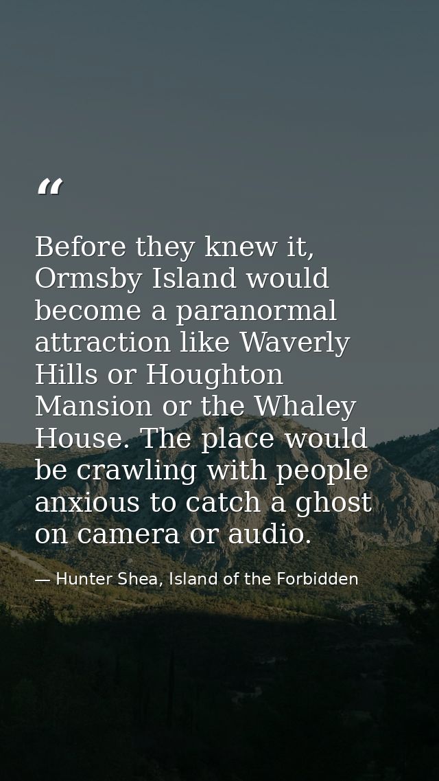 Before they knew it, Ormsby Island would become a paranormal attraction like Waverly Hills or Houghton Mansion or the Wh — Hunter Shea, Island of the Forbidden
