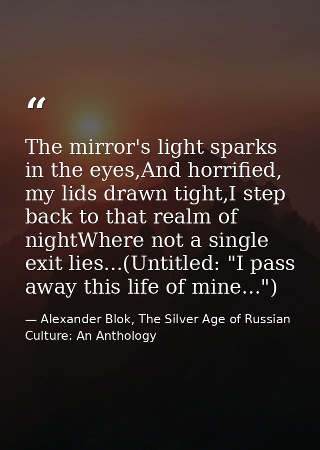 The mirror's light sparks in the eyes,And horrified, my lids drawn tight,I step back to that realm of nightWhere not a s — Alexander Blok, The Silver Age of Russian Culture: An Anthology