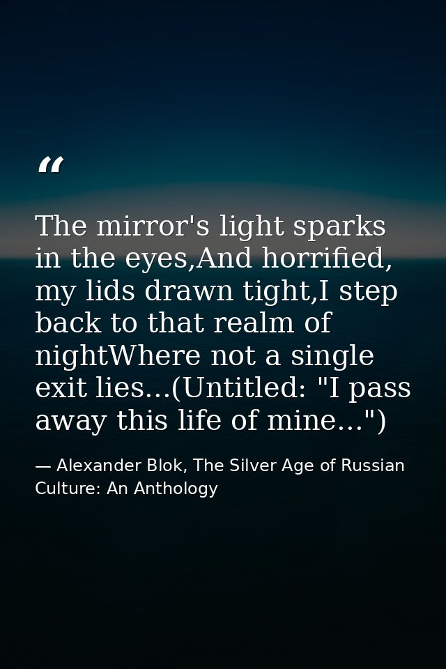 The mirror's light sparks in the eyes,And horrified, my lids drawn tight,I step back to that realm of nightWhere not a s — Alexander Blok, The Silver Age of Russian Culture: An Anthology