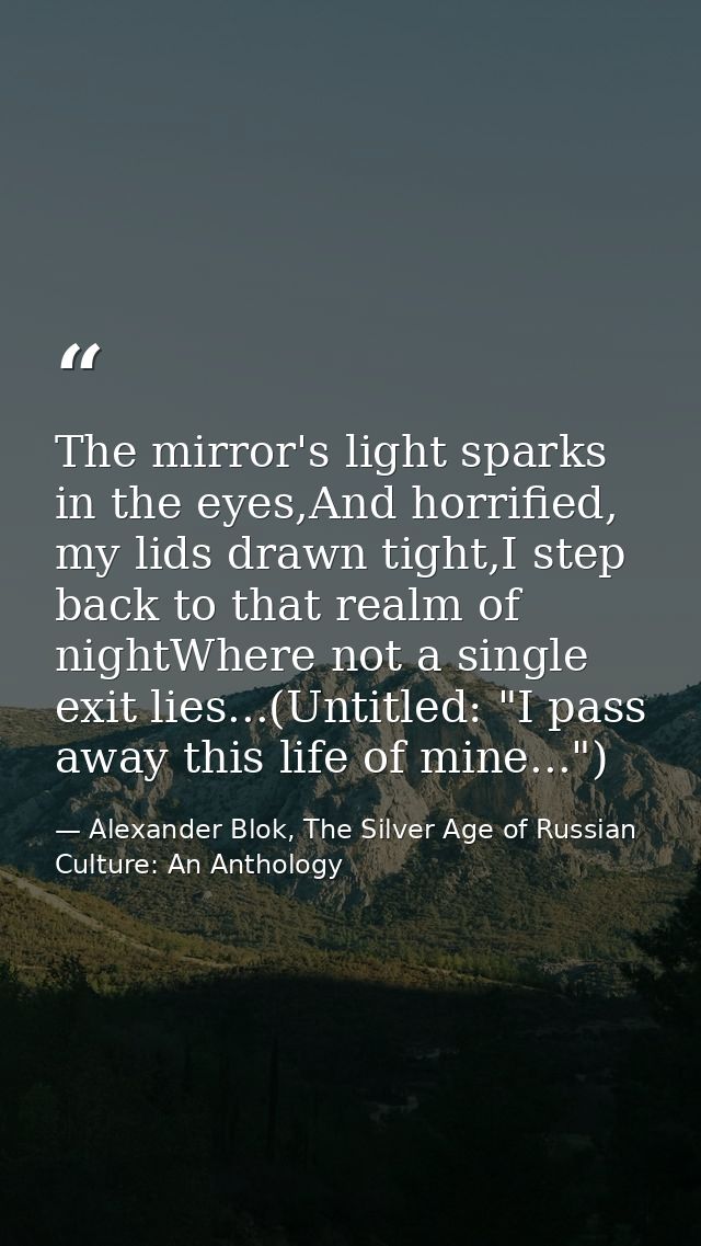 The mirror's light sparks in the eyes,And horrified, my lids drawn tight,I step back to that realm of nightWhere not a s — Alexander Blok, The Silver Age of Russian Culture: An Anthology