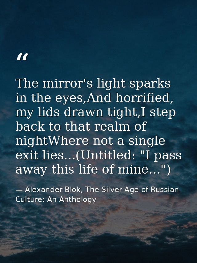 The mirror's light sparks in the eyes,And horrified, my lids drawn tight,I step back to that realm of nightWhere not a s — Alexander Blok, The Silver Age of Russian Culture: An Anthology