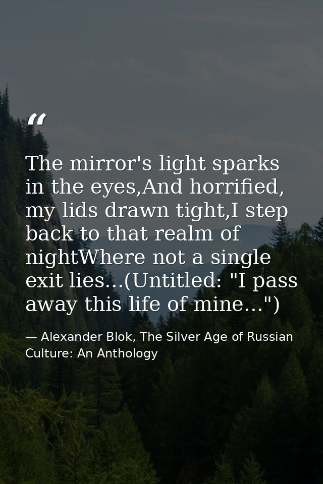 The mirror's light sparks in the eyes,And horrified, my lids drawn tight,I step back to that realm of nightWhere not a s — Alexander Blok, The Silver Age of Russian Culture: An Anthology