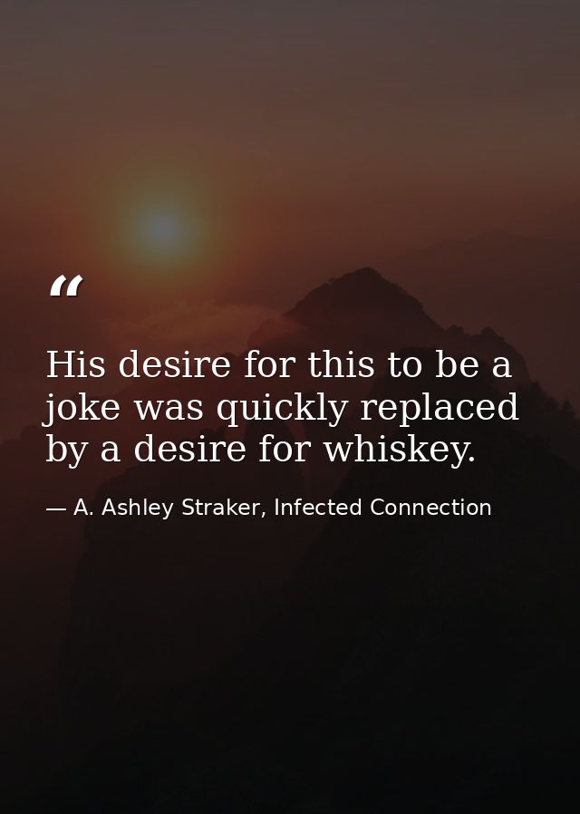 His desire for this to be a joke was quickly replaced by a desire for whiskey. — A. Ashley Straker, Infected Connection
