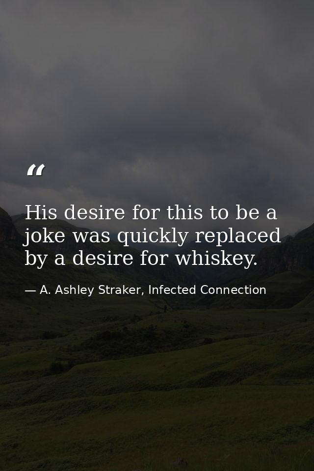His desire for this to be a joke was quickly replaced by a desire for whiskey. — A. Ashley Straker, Infected Connection