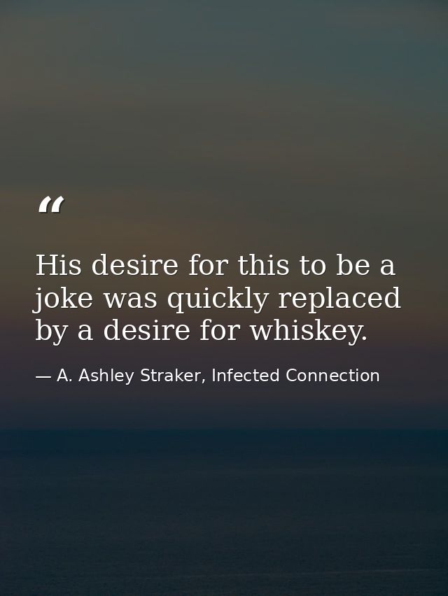 His desire for this to be a joke was quickly replaced by a desire for whiskey. — A. Ashley Straker, Infected Connection