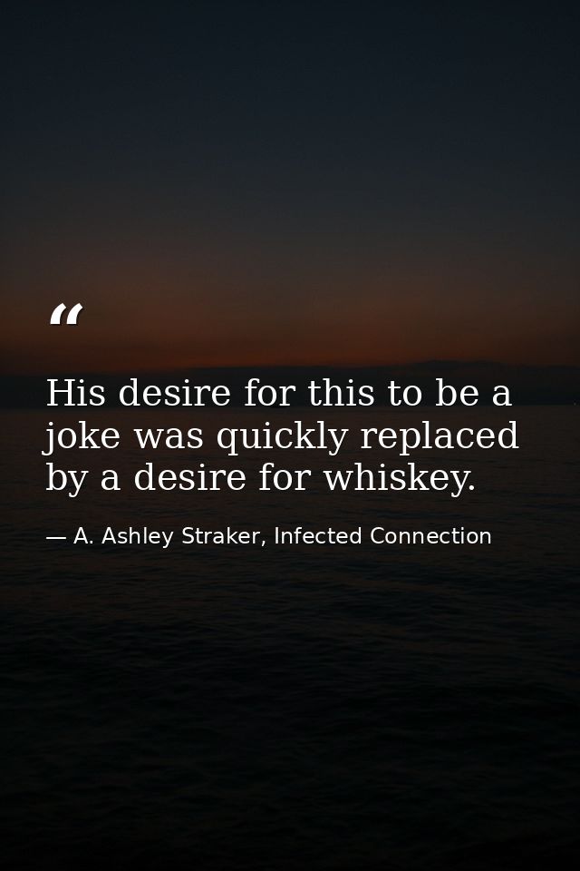 His desire for this to be a joke was quickly replaced by a desire for whiskey. — A. Ashley Straker, Infected Connection