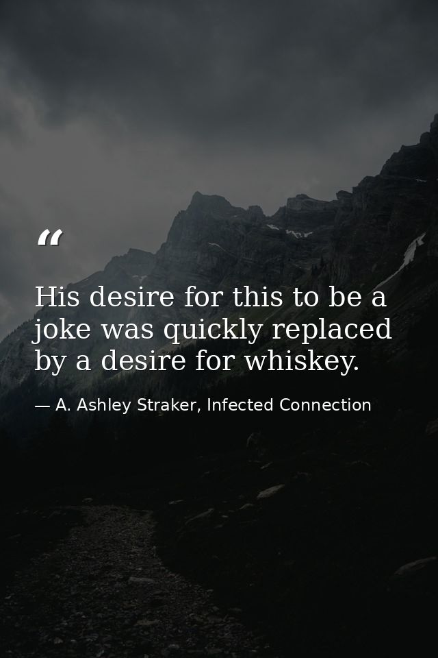 His desire for this to be a joke was quickly replaced by a desire for whiskey. — A. Ashley Straker, Infected Connection