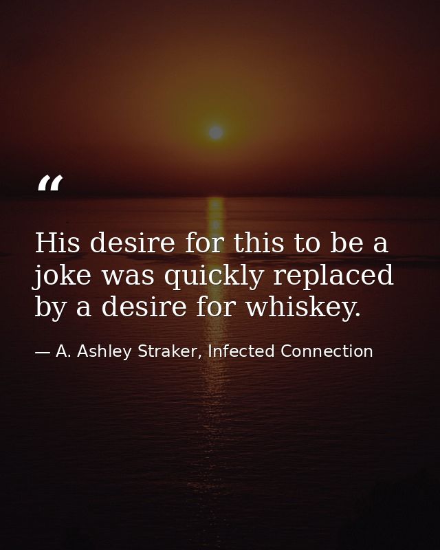 His desire for this to be a joke was quickly replaced by a desire for whiskey. — A. Ashley Straker, Infected Connection