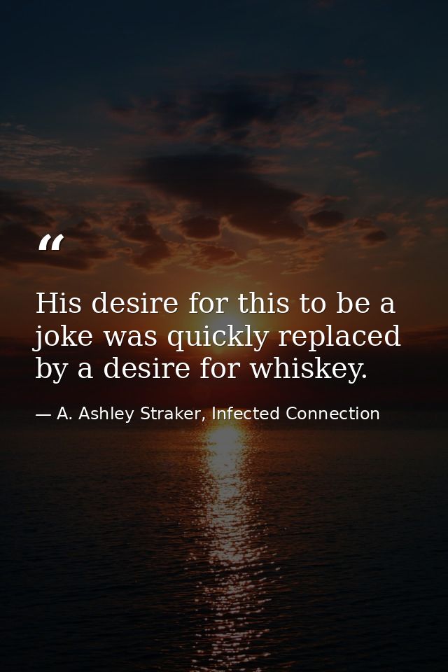 His desire for this to be a joke was quickly replaced by a desire for whiskey. — A. Ashley Straker, Infected Connection