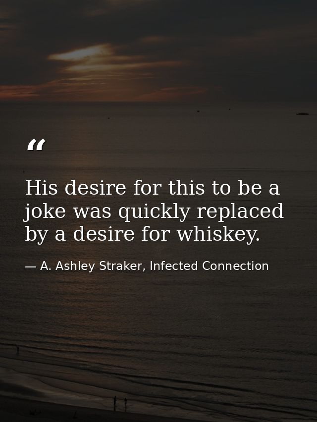 His desire for this to be a joke was quickly replaced by a desire for whiskey. — A. Ashley Straker, Infected Connection