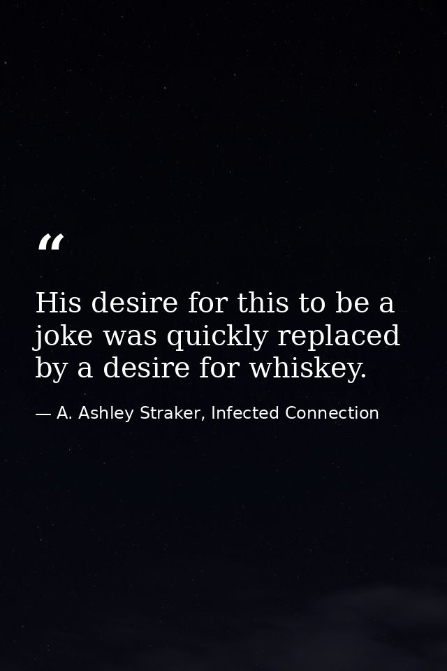 His desire for this to be a joke was quickly replaced by a desire for whiskey. — A. Ashley Straker, Infected Connection