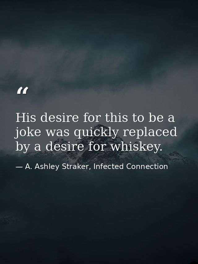 His desire for this to be a joke was quickly replaced by a desire for whiskey. — A. Ashley Straker, Infected Connection