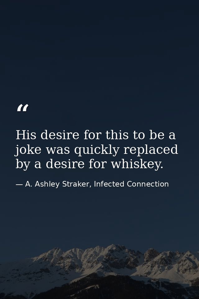 His desire for this to be a joke was quickly replaced by a desire for whiskey. — A. Ashley Straker, Infected Connection
