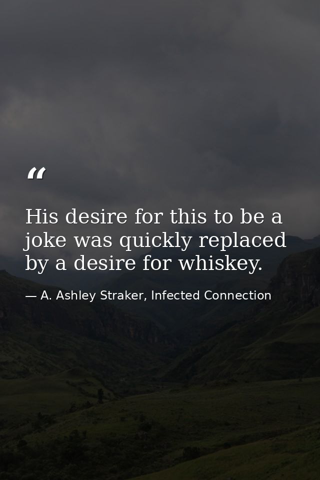 His desire for this to be a joke was quickly replaced by a desire for whiskey. — A. Ashley Straker, Infected Connection