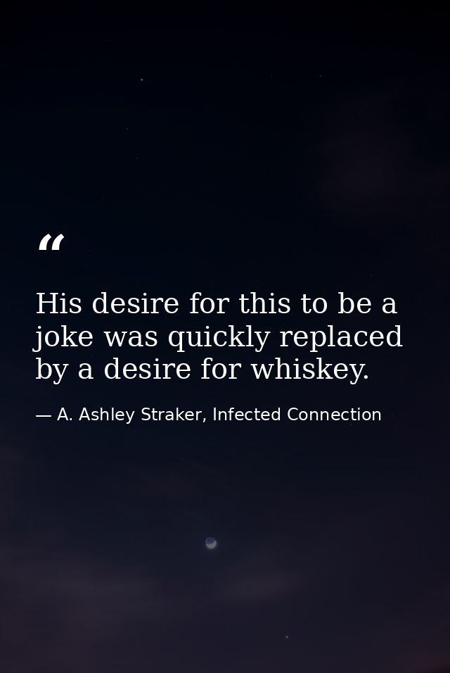 His desire for this to be a joke was quickly replaced by a desire for whiskey. — A. Ashley Straker, Infected Connection