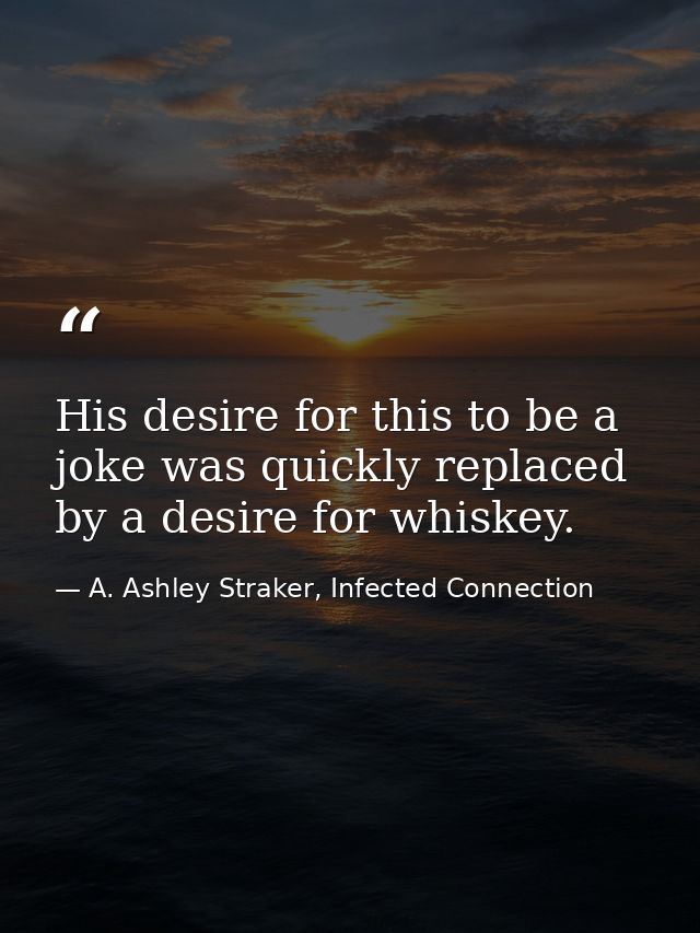 His desire for this to be a joke was quickly replaced by a desire for whiskey. — A. Ashley Straker, Infected Connection