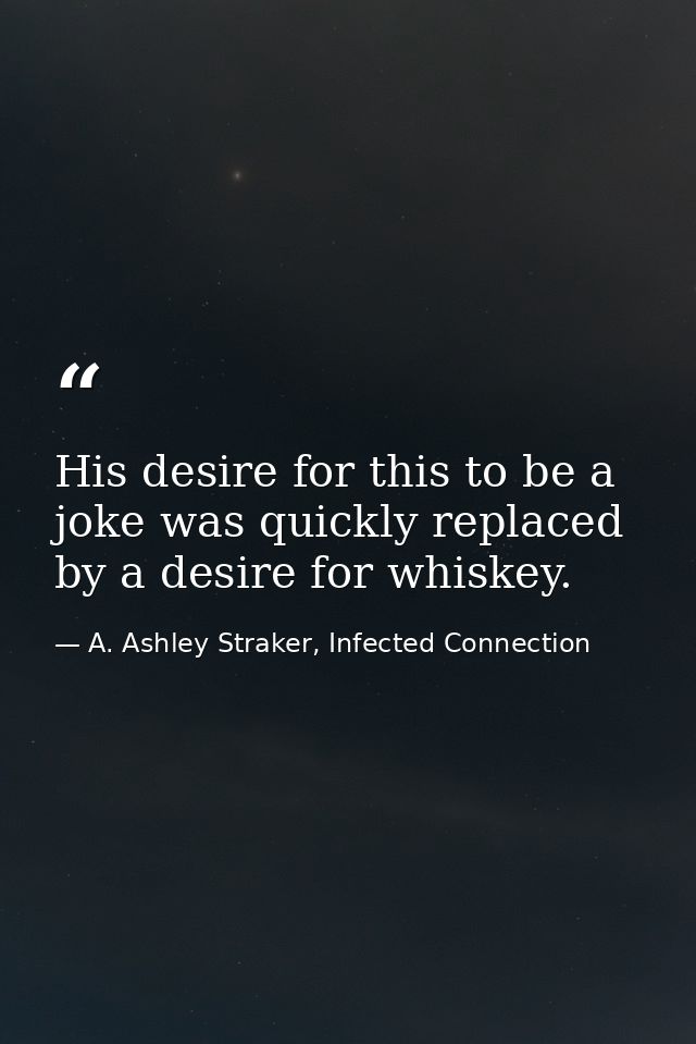 His desire for this to be a joke was quickly replaced by a desire for whiskey. — A. Ashley Straker, Infected Connection