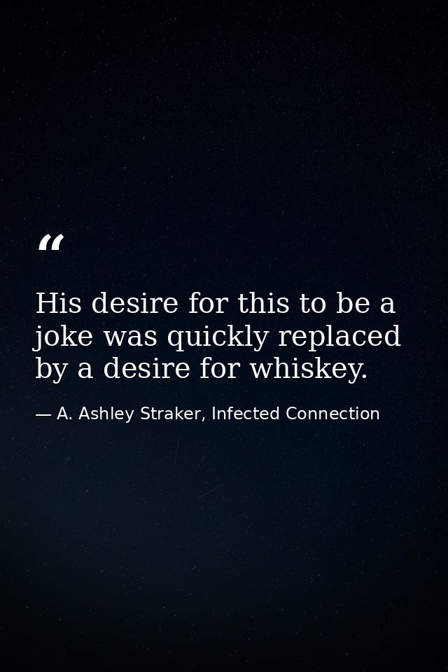 His desire for this to be a joke was quickly replaced by a desire for whiskey. — A. Ashley Straker, Infected Connection