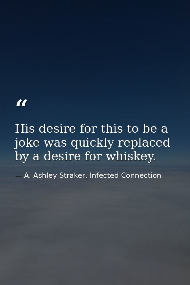 His desire for this to be a joke was quickly replaced by a desire for whiskey. — A. Ashley Straker, Infected Connection