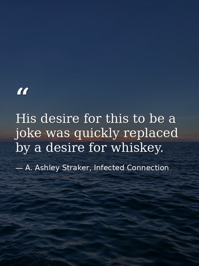 His desire for this to be a joke was quickly replaced by a desire for whiskey. — A. Ashley Straker, Infected Connection