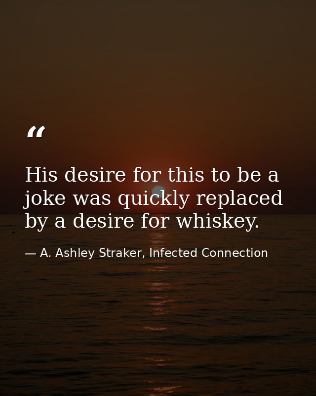 His desire for this to be a joke was quickly replaced by a desire for whiskey. — A. Ashley Straker, Infected Connection