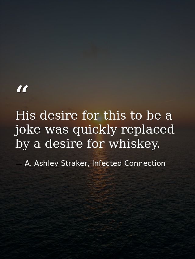 His desire for this to be a joke was quickly replaced by a desire for whiskey. — A. Ashley Straker, Infected Connection