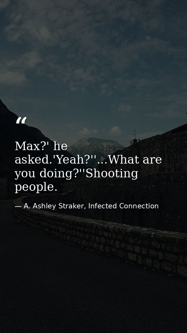 Max?' he asked.'Yeah?''...What are you doing?''Shooting people. — A. Ashley Straker, Infected Connection