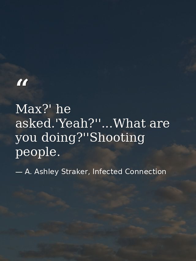 Max?' he asked.'Yeah?''...What are you doing?''Shooting people. — A. Ashley Straker, Infected Connection