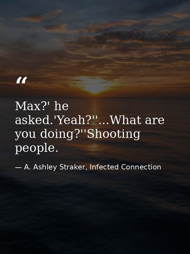 Max?' he asked.'Yeah?''...What are you doing?''Shooting people. — A. Ashley Straker, Infected Connection