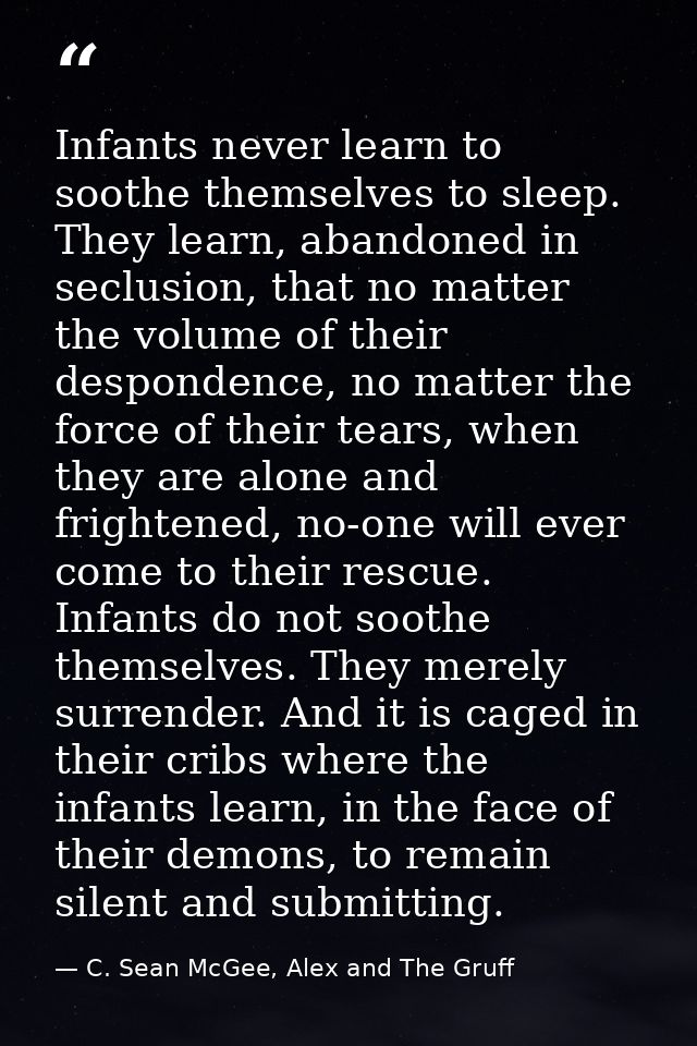 Infants never learn to soothe themselves to sleep. They learn, abandoned in seclusion, that no matter the volume of thei — C. Sean McGee, Alex and The Gruff