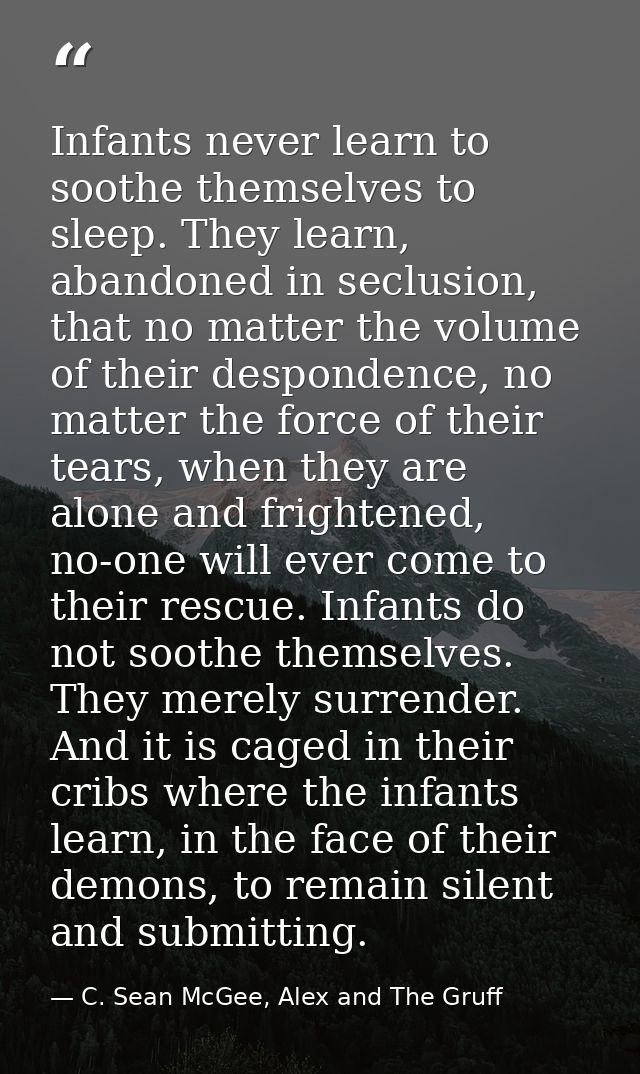 Infants never learn to soothe themselves to sleep. They learn, abandoned in seclusion, that no matter the volume of thei — C. Sean McGee, Alex and The Gruff