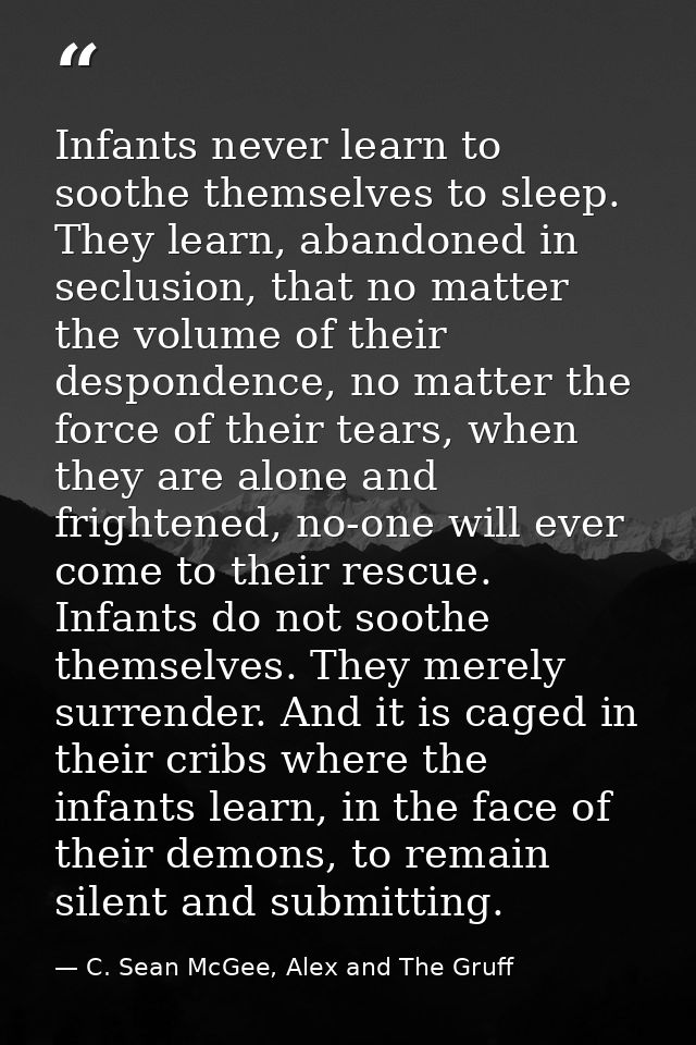 Infants never learn to soothe themselves to sleep. They learn, abandoned in seclusion, that no matter the volume of thei — C. Sean McGee, Alex and The Gruff