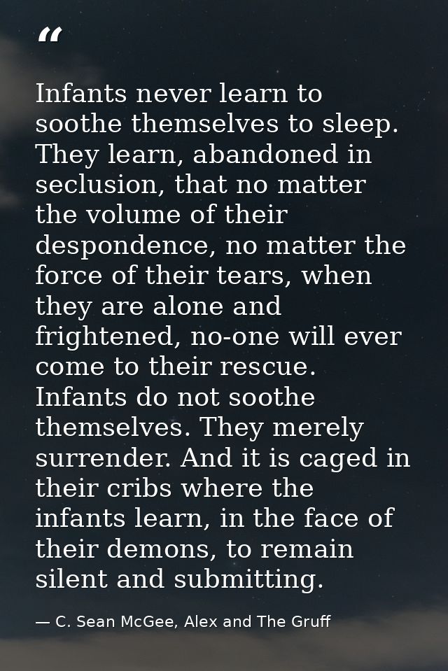Infants never learn to soothe themselves to sleep. They learn, abandoned in seclusion, that no matter the volume of thei — C. Sean McGee, Alex and The Gruff