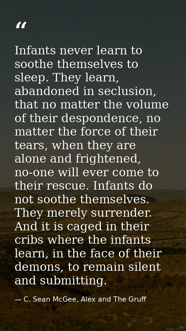 Infants never learn to soothe themselves to sleep. They learn, abandoned in seclusion, that no matter the volume of thei — C. Sean McGee, Alex and The Gruff