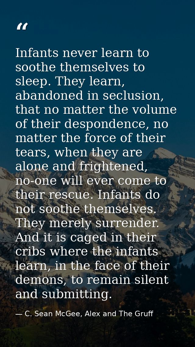 Infants never learn to soothe themselves to sleep. They learn, abandoned in seclusion, that no matter the volume of thei — C. Sean McGee, Alex and The Gruff