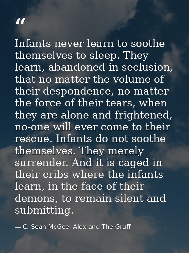 Infants never learn to soothe themselves to sleep. They learn, abandoned in seclusion, that no matter the volume of thei — C. Sean McGee, Alex and The Gruff