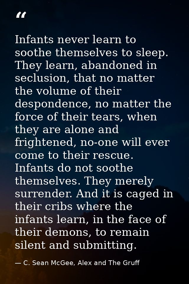Infants never learn to soothe themselves to sleep. They learn, abandoned in seclusion, that no matter the volume of thei — C. Sean McGee, Alex and The Gruff