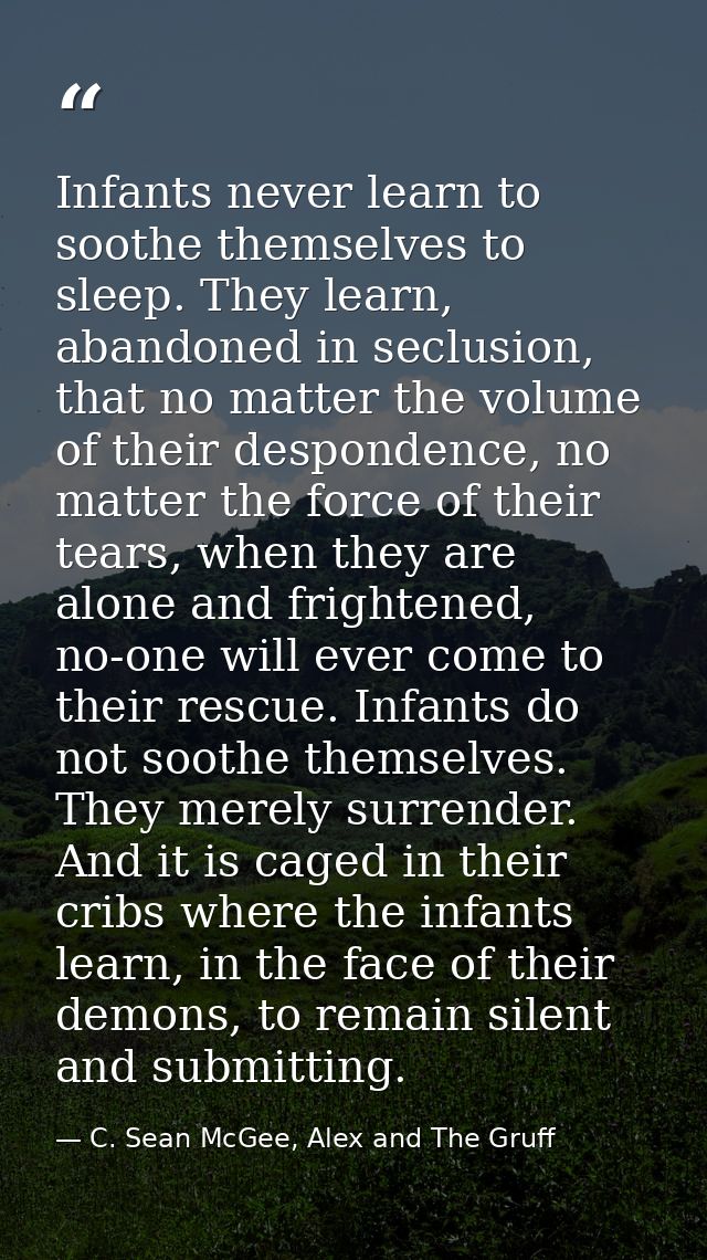 Infants never learn to soothe themselves to sleep. They learn, abandoned in seclusion, that no matter the volume of thei — C. Sean McGee, Alex and The Gruff
