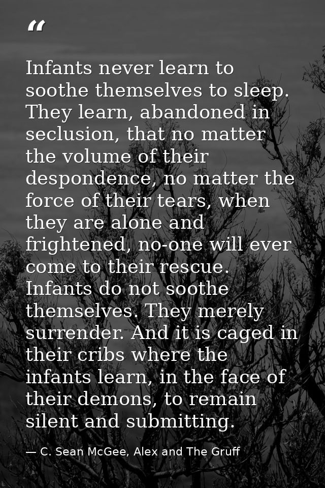 Infants never learn to soothe themselves to sleep. They learn, abandoned in seclusion, that no matter the volume of thei — C. Sean McGee, Alex and The Gruff