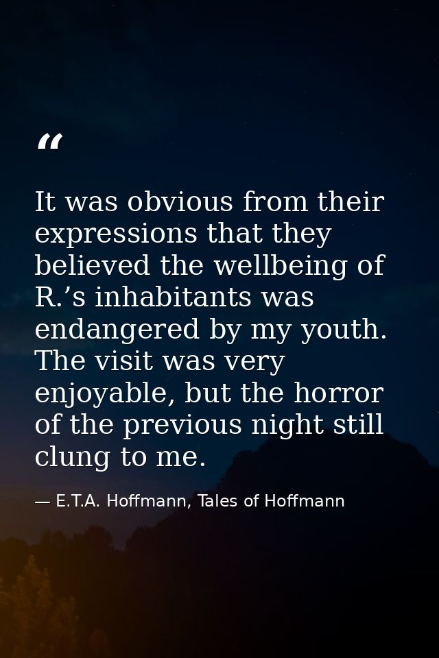 It was obvious from their expressions that they believed the wellbeing of R.’s inhabitants was endangered by my youth. T — E.T.A. Hoffmann, Tales of Hoffmann